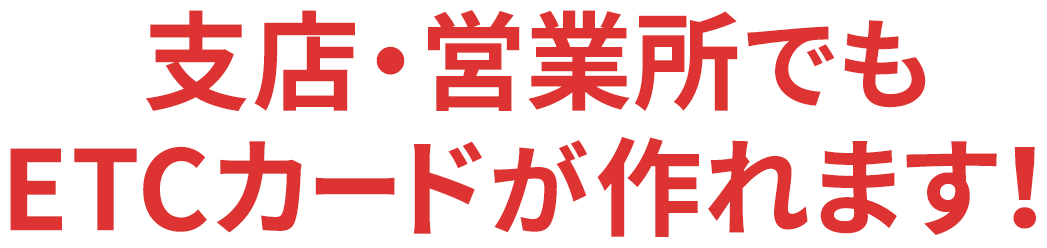 支店・営業所でもETCカードが作れます！