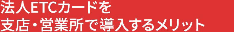 法人ETCカードを支店・営業所で導入するメリット