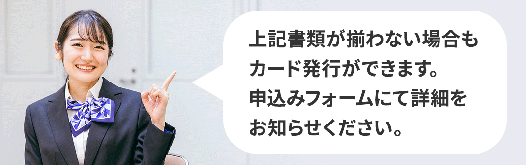 上記書類が揃わない場合もカード発行ができます。申込みフォームにて詳細をお知らせください。