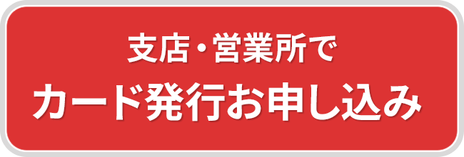 支店・営業所でカード発行お申し込み