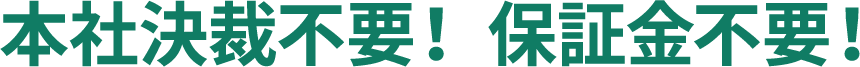 本社決裁不要！ 保証金不要！