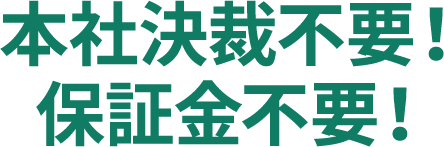 本社決裁不要！ 保証金不要！